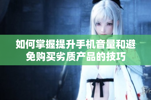 如何掌握提升手机音量和避免购买劣质产品的技巧
