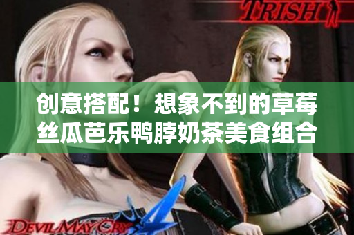 创意搭配！想象不到的草莓丝瓜芭乐鸭脖奶茶美食组合