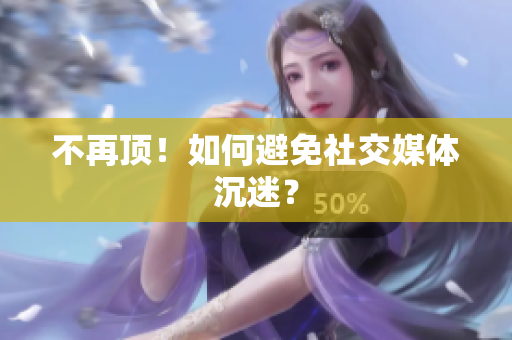 不再顶！如何避免社交媒体沉迷？