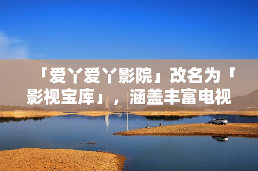「爱丫爱丫影院」改名为「影视宝库」，涵盖丰富电视剧资源