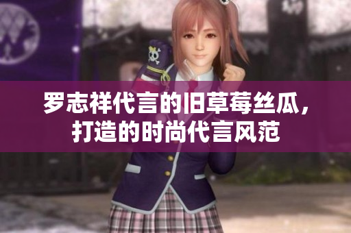 罗志祥代言的旧草莓丝瓜，打造的时尚代言风范