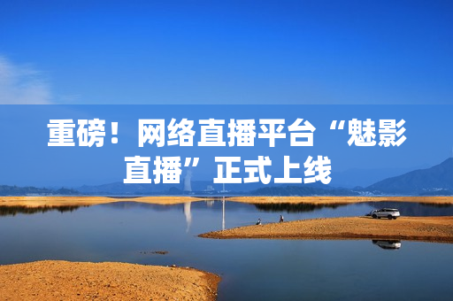 重磅！网络直播平台“魅影直播”正式上线