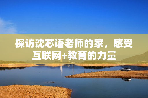 探访沈芯语老师的家，感受互联网+教育的力量
