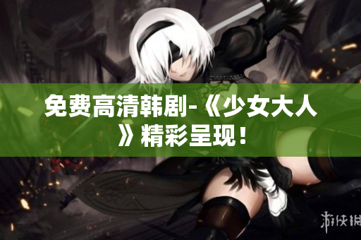 免费高清韩剧-《少女大人》精彩呈现！