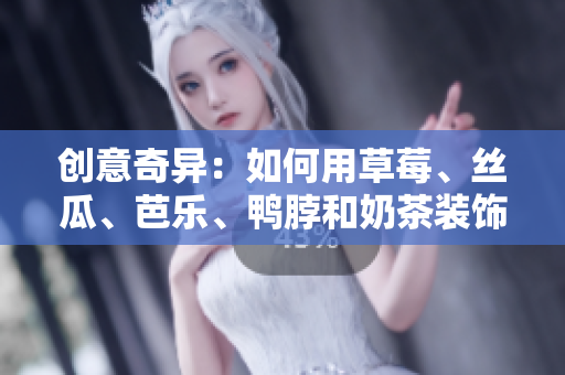 创意奇异：如何用草莓、丝瓜、芭乐、鸭脖和奶茶装饰饮品？