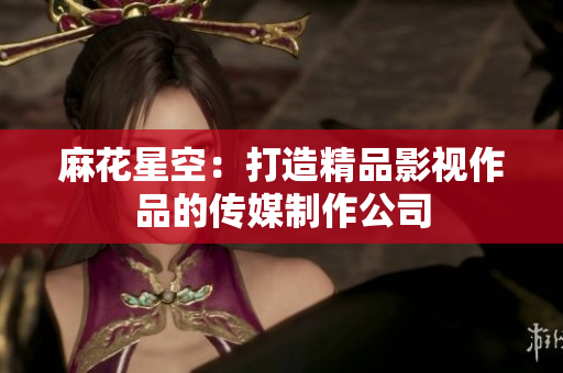 麻花星空：打造精品影视作品的传媒制作公司