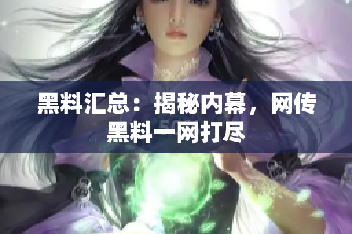 黑料汇总：揭秘内幕，网传黑料一网打尽