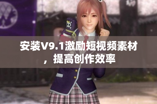 安装V9.1激励短视频素材，提高创作效率