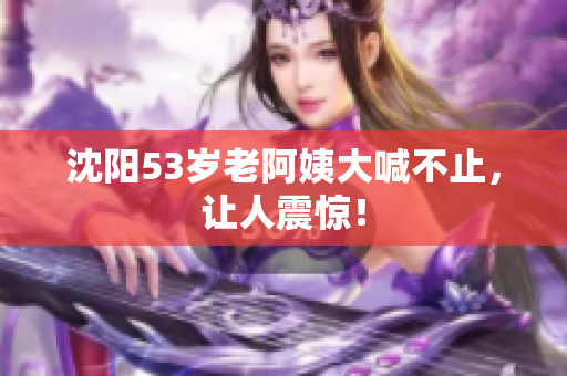 沈阳53岁老阿姨大喊不止，让人震惊！