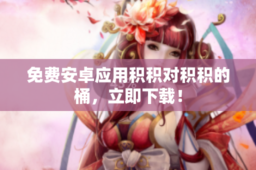 免费安卓应用积积对积积的桶，立即下载！