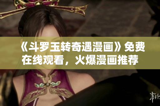 《斗罗玉转奇遇漫画》免费在线观看，火爆漫画推荐