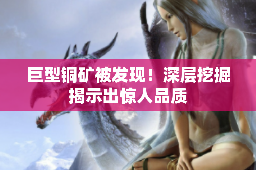 巨型铜矿被发现！深层挖掘揭示出惊人品质
