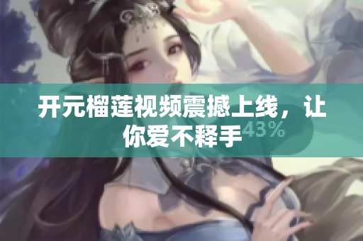开元榴莲视频震撼上线，让你爱不释手
