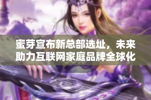 蜜芽宣布新总部选址，未来助力互联网家庭品牌全球化