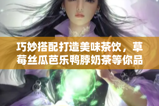 巧妙搭配打造美味茶饮，草莓丝瓜芭乐鸭脖奶茶等你品尝！