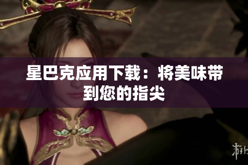 星巴克应用下载：将美味带到您的指尖