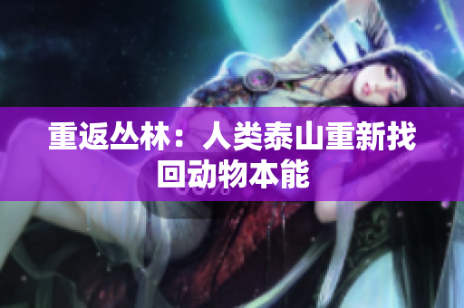 重返丛林：人类泰山重新找回动物本能