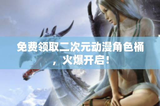 免费领取二次元动漫角色桶，火爆开启！