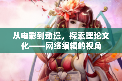 从电影到动漫，探索理论文化——网络编辑的视角