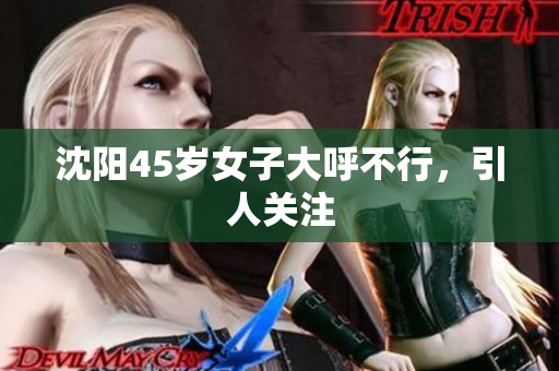 沈阳45岁女子大呼不行，引人关注