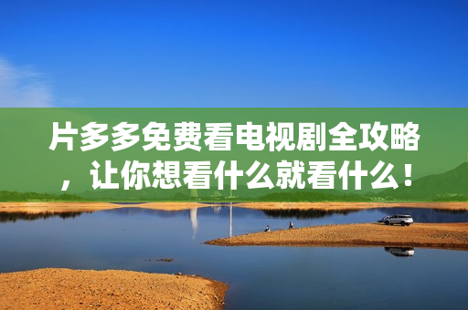 片多多免费看电视剧全攻略，让你想看什么就看什么！