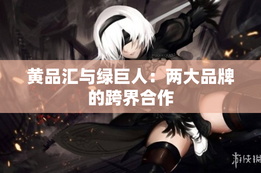 黄品汇与绿巨人：两大品牌的跨界合作