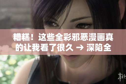 糟糕！这些全彩邪恶漫画真的让我看了很久 → 深陷全彩邪恶漫画沼泽中，戒不掉的我