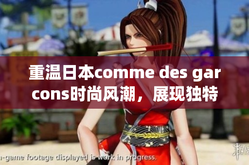 重温日本comme des garcons时尚风潮，展现独特美学