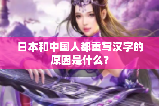 日本和中国人都重写汉字的原因是什么？