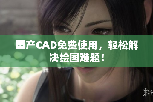 国产CAD免费使用，轻松解决绘图难题！