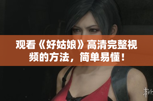 观看《好姑娘》高清完整视频的方法，简单易懂！