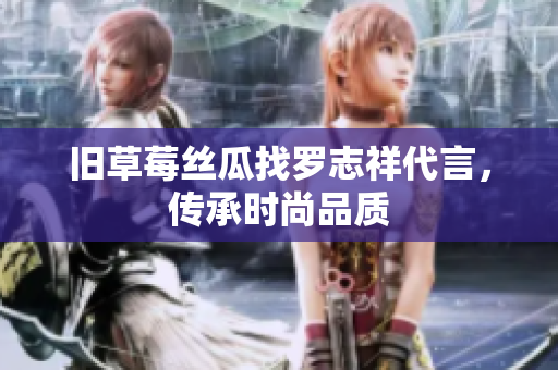 旧草莓丝瓜找罗志祥代言，传承时尚品质