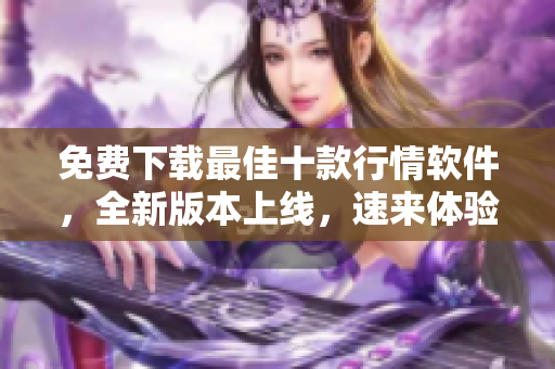 免费下载最佳十款行情软件，全新版本上线，速来体验！