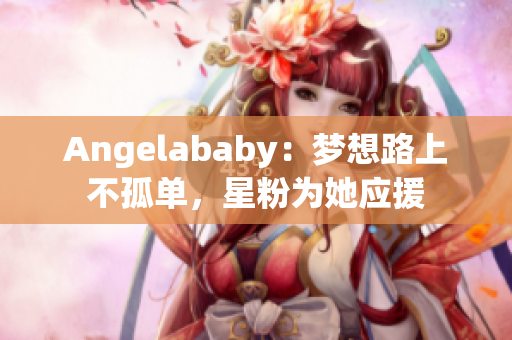 Angelababy：梦想路上不孤单，星粉为她应援