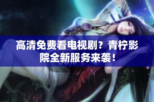 高清免费看电视剧？青柠影院全新服务来袭！