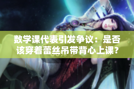 数学课代表引发争议：是否该穿着蕾丝吊带背心上课？
