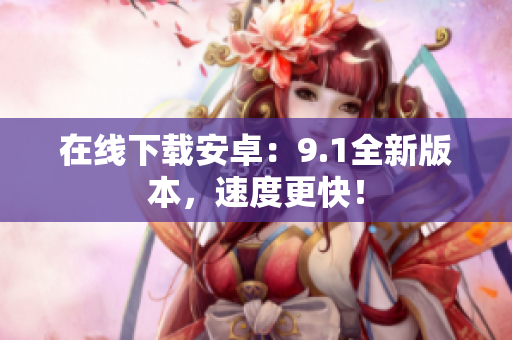 在线下载安卓：9.1全新版本，速度更快！