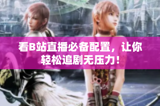 看B站直播必备配置，让你轻松追剧无压力！