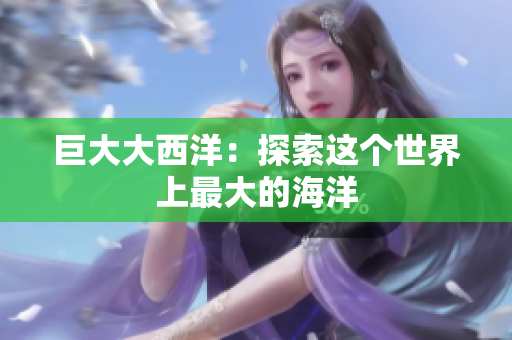 巨大大西洋：探索这个世界上最大的海洋