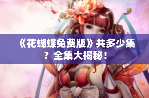 《花蝴蝶免费版》共多少集？全集大揭秘！