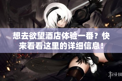 想去欲望酒店体验一番？快来看看这里的详细信息！