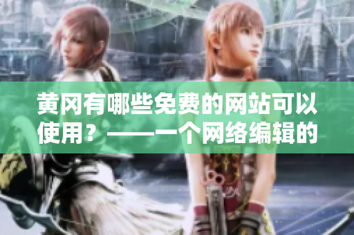 黄冈有哪些免费的网站可以使用？——一个网络编辑的报道