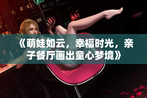 《萌娃如云，幸福时光，亲子餐厅画出童心梦境》