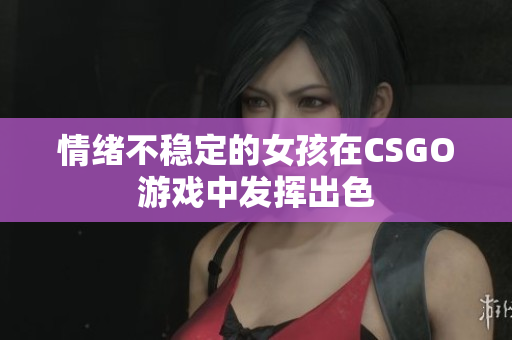 情绪不稳定的女孩在CSGO游戏中发挥出色