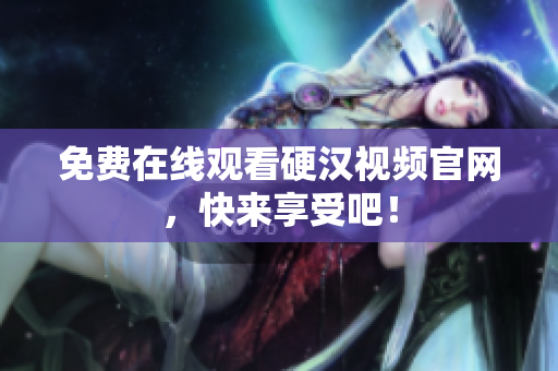 免费在线观看硬汉视频官网，快来享受吧！