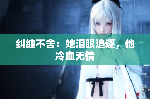 纠缠不舍：她泪眼追逐，他冷血无情