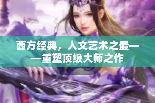 西方经典，人文艺术之最——重塑顶级大师之作