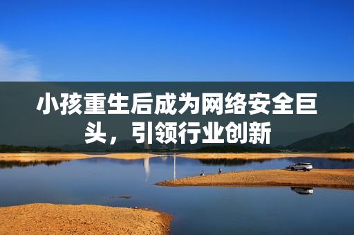 小孩重生后成为网络安全巨头，引领行业创新