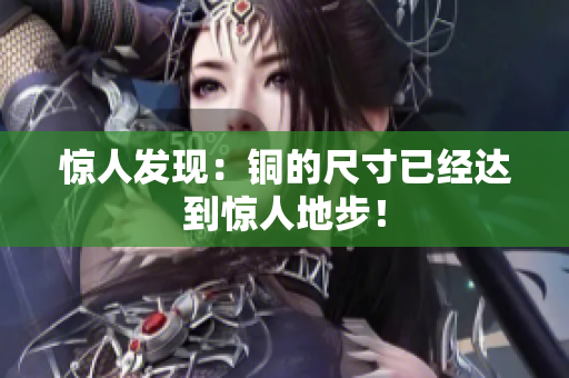 惊人发现：铜的尺寸已经达到惊人地步！