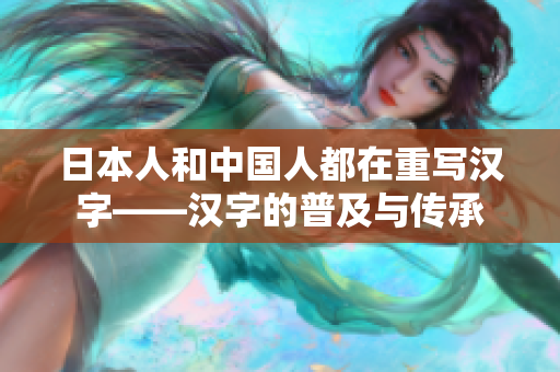 日本人和中国人都在重写汉字——汉字的普及与传承